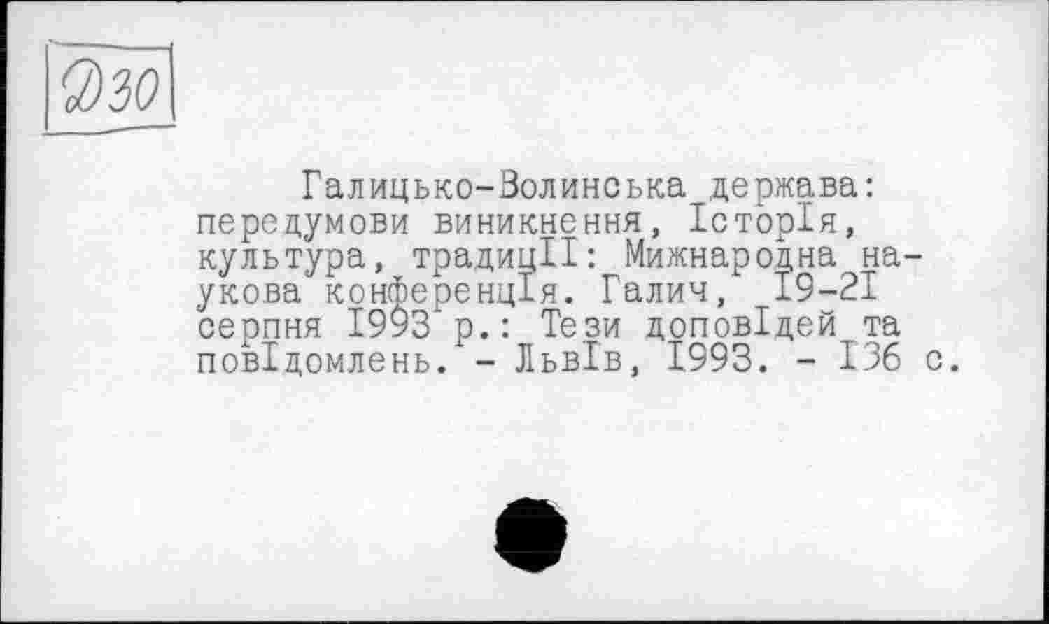 ﻿Галицько-Волинська держава: передумови виникнення, Історія, культура, традиції: Мижнародна наукова конференція. Галич, 19-21 серпня 1993 р.: Тези доповідей та повідомлень. - Львів, 1993. - ІЗб с.